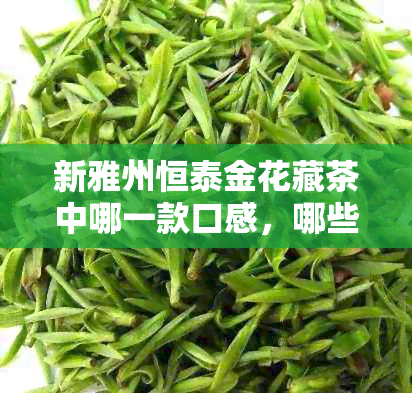 新雅州恒泰金花藏茶中哪一款口感，哪些因素影响茶叶品质？