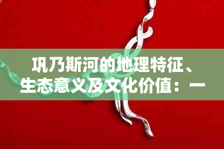 巩乃斯河的地理特征、生态意义及文化价值：一条多功能河流的全面解析