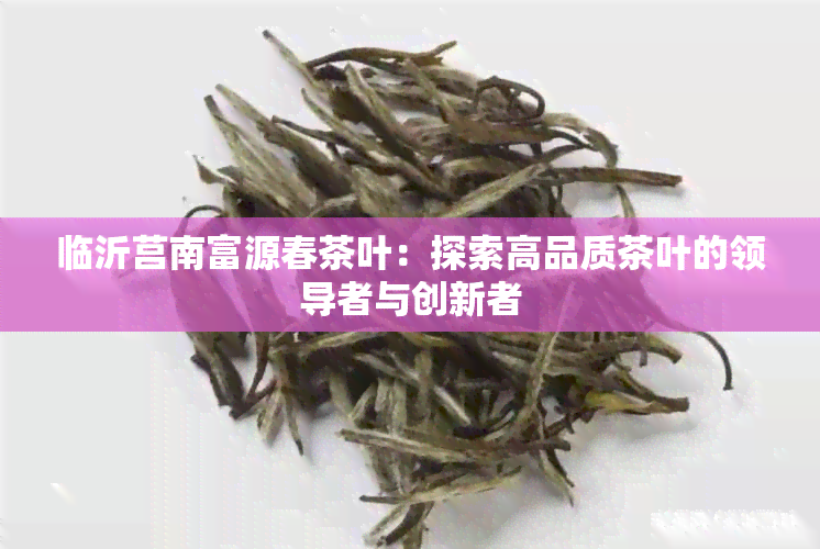 临沂莒南富源春茶叶：探索高品质茶叶的领导者与创新者