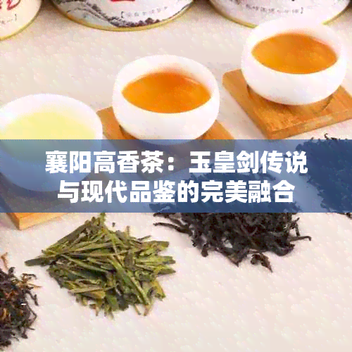 襄阳高香茶：玉皇剑传说与现代品鉴的完美融合