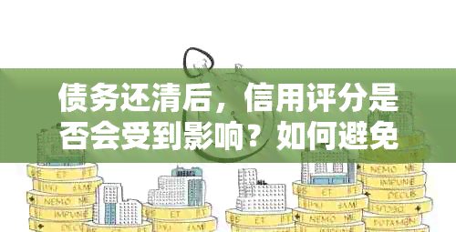 债务还清后，信用评分是否会受到影响？如何避免不良后果？