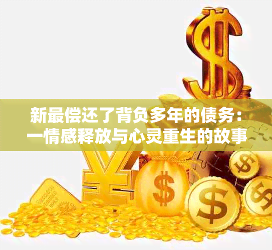 新最偿还了背负多年的债务：一情感释放与心灵重生的故事