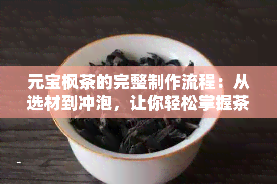 元宝枫茶的完整制作流程：从选材到冲泡，让你轻松掌握茶叶的精髓