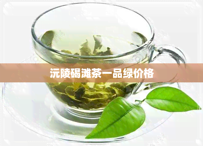 沅陵碣滩茶一品绿价格