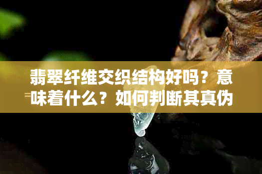 翡翠纤维交织结构好吗？意味着什么？如何判断其真伪？