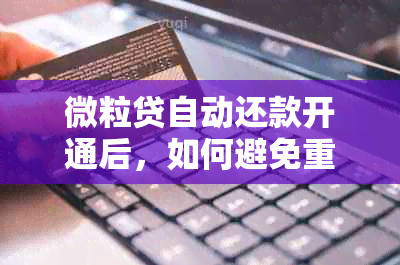 微粒贷自动还款开通后，如何避免重复扣款？同时了解关闭自动还款功能的步骤