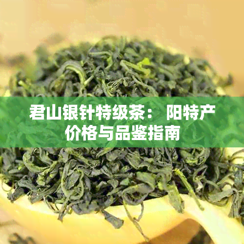 君山银针特级茶： 阳特产价格与品鉴指南