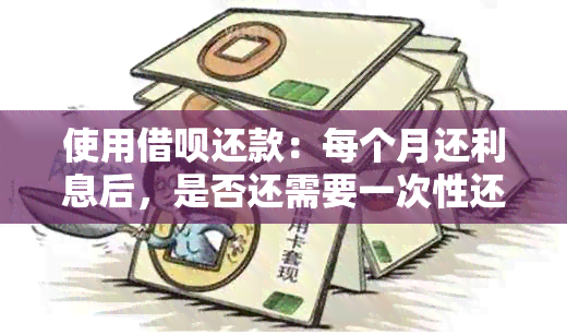 使用借呗还款：每个月还利息后，是否还需要一次性还清本金？解答所有疑问