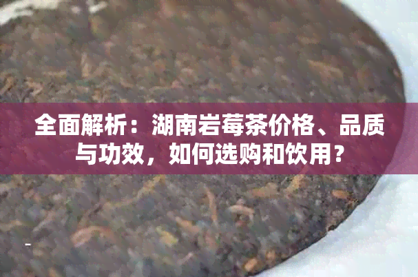 全面解析：湖南岩莓茶价格、品质与功效，如何选购和饮用？