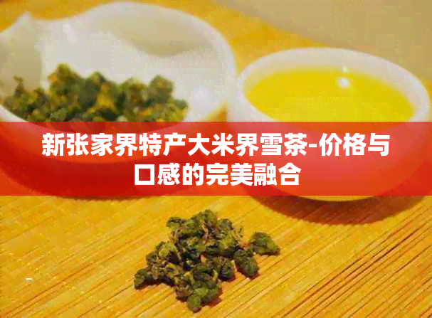 新张家界特产大米界雪茶-价格与口感的完美融合