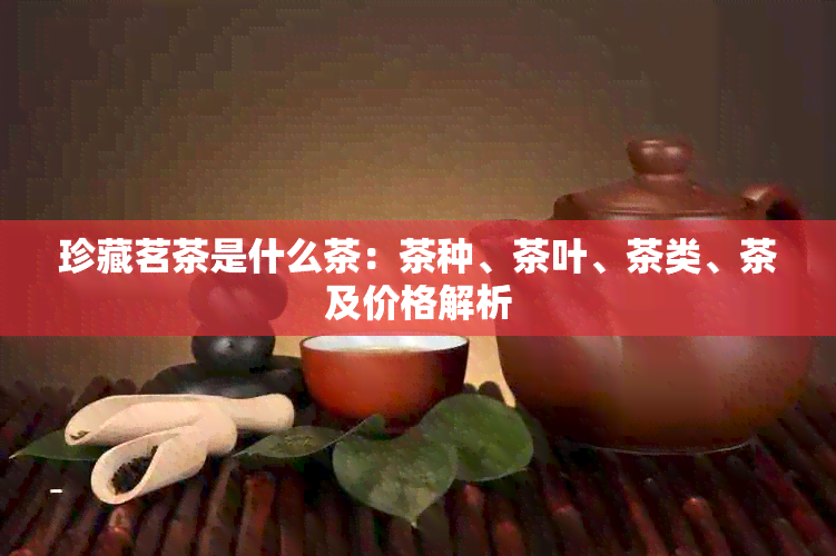 珍藏茗茶是什么茶：茶种、茶叶、茶类、茶及价格解析