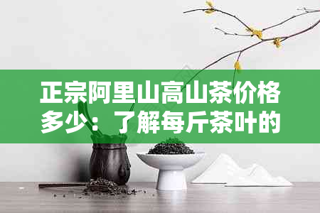 正宗阿里山高山茶价格多少：了解每斤茶叶的价格，从这里开始！