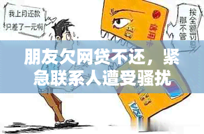 朋友欠网贷不还，紧急联系人遭受，受影响？如何应对？