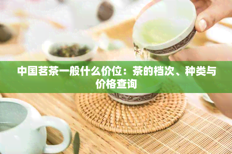 中国茗茶一般什么价位：茶的档次、种类与价格查询