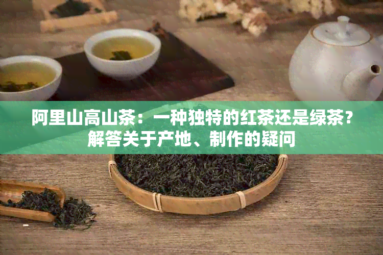 阿里山高山茶：一种独特的红茶还是绿茶？解答关于产地、制作的疑问