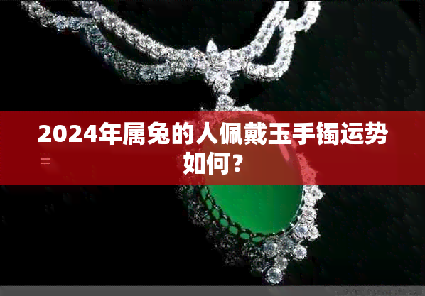 2024年属兔的人佩戴玉手镯运势如何？