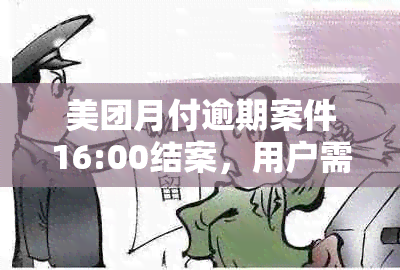 美团月付逾期案件16:00结案，用户需注意接下来的还款事宜