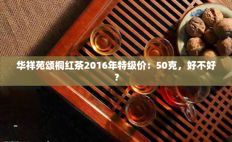 华祥苑颂桐红茶2016年特级价：50克，好不好？