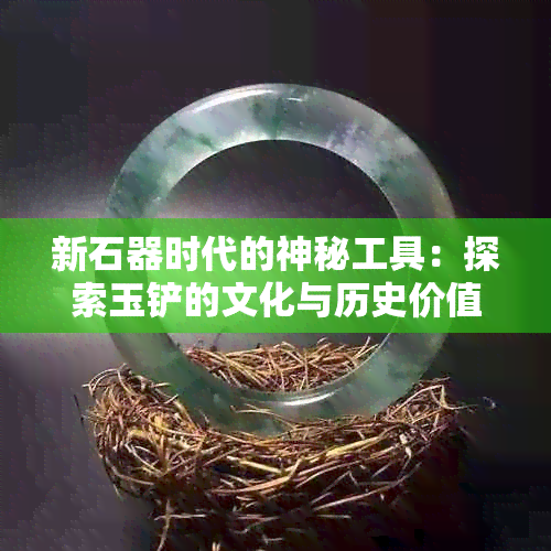 新石器时代的神秘工具：探索玉铲的文化与历史价值