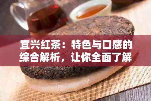 宜兴红茶：特色与口感的综合解析，让你全面了解这款中国名茶