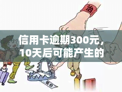 信用卡逾期300元，10天后可能产生的后果及解决方法