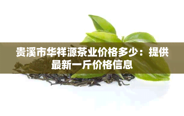 贵溪市华祥源茶业价格多少：提供最新一斤价格信息