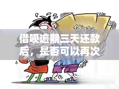 借呗逾期三天还款后，是否可以再次借款？逾期还款后的处理方式是什么？