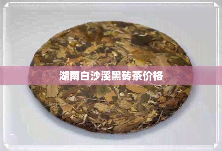 湖南白沙溪黑砖茶价格