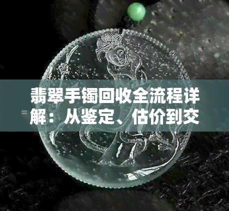 翡翠手镯回收全流程详解：从鉴定、估价到交易，一应俱全！