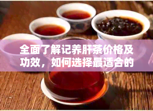 全面了解记养肝茶价格及功效，如何选择最适合的养肝茶？