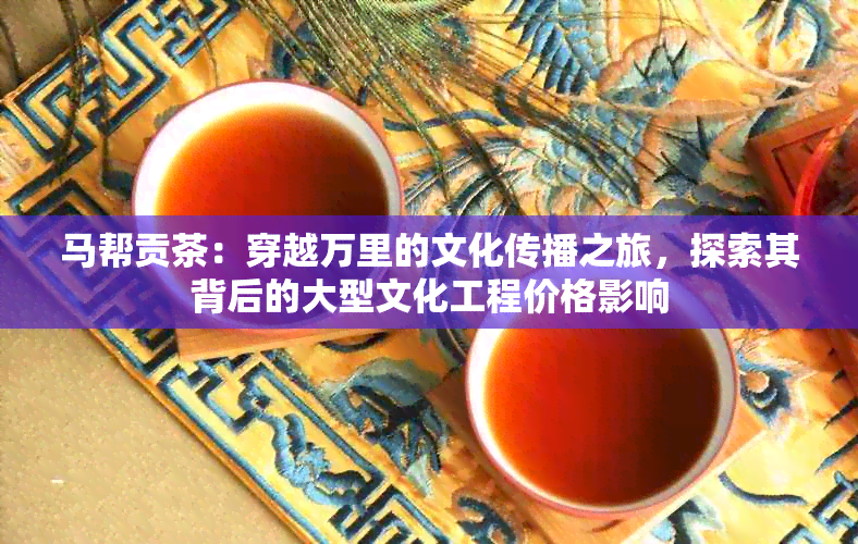 马帮贡茶：穿越万里的文化传播之旅，探索其背后的大型文化工程价格影响