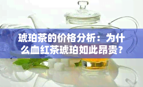 琥珀茶的价格分析：为什么血红茶琥珀如此昂贵？