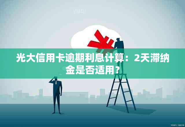 光大信用卡逾期利息计算：2天滞纳金是否适用？