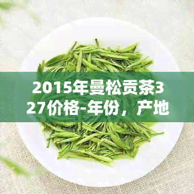 2015年曼松贡茶327价格-年份，产地，口感，购买途径等相关信息