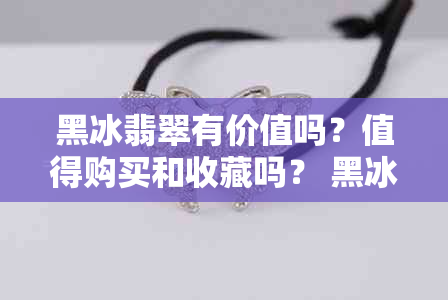 黑冰翡翠有价值吗？值得购买和收藏吗？ 黑冰翡翠贵吗？