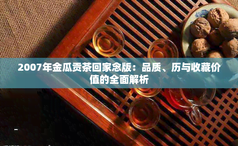 2007年金瓜贡茶回家念版：品质、历与收藏价值的全面解析