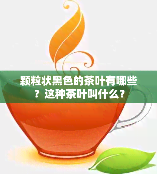 颗粒状黑色的茶叶有哪些？这种茶叶叫什么？