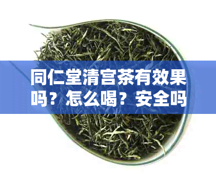 同仁堂清宫茶有效果吗？怎么喝？安全吗？减肥有效吗？请提供相关信息。