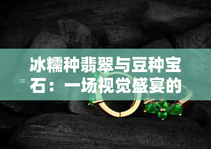 冰糯种翡翠与豆种宝石：一场视觉盛宴的深度对比与选择