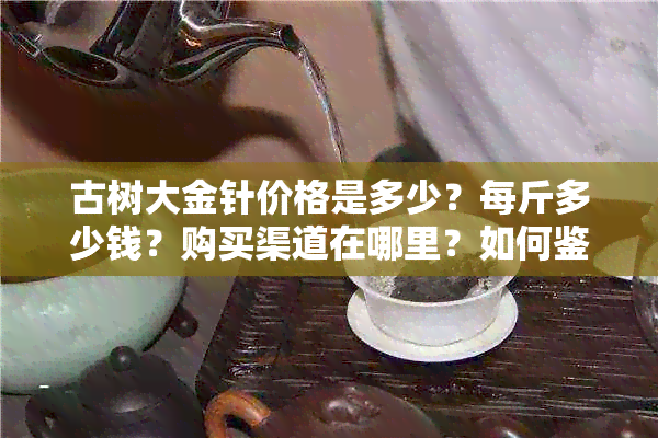 古树大金针价格是多少？每斤多少钱？购买渠道在哪里？如何鉴别真假？