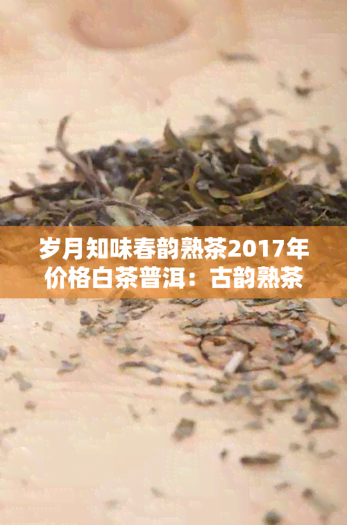 岁月知味春韵熟茶2017年价格白茶普洱：古韵熟茶详细信息