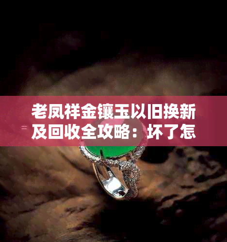 老凤祥金镶玉以旧换新及回收全攻略：坏了怎么办？钻石耳丁也可以换吗？