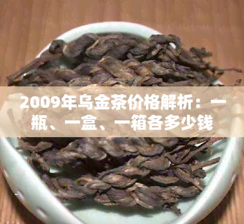 2009年乌金茶价格解析：一瓶、一盒、一箱各多少钱？