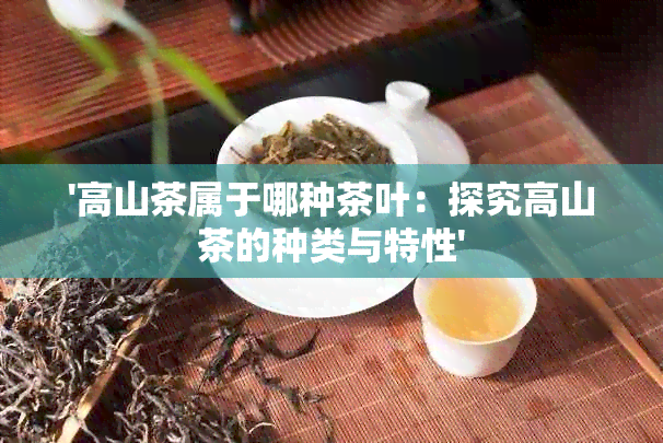 '高山茶属于哪种茶叶：探究高山茶的种类与特性'