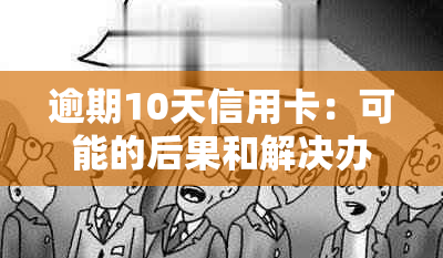 逾期10天信用卡：可能的后果和解决办法全解析