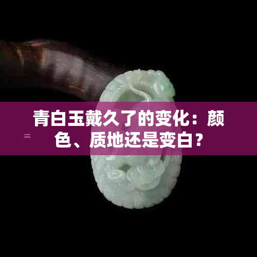 青白玉戴久了的变化：颜色、质地还是变白？