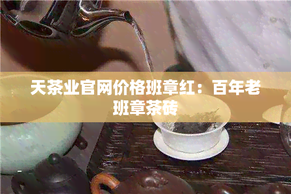 天茶业官网价格班章红：百年老班章茶砖