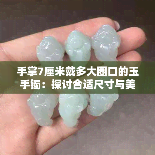 手掌7厘米戴多大圈口的玉手镯：探讨合适尺寸与美观搭配