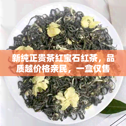 新纯正贵茶红宝石红茶，品质越价格亲民，一盒仅售XXX元！