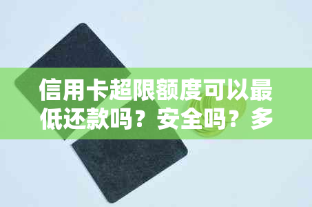 信用卡超限额度可以更低还款吗？安全吗？多少钱？额度到期时间是多久？